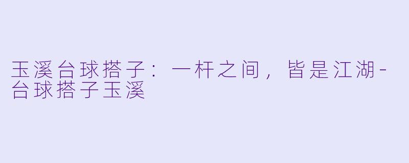 玉溪台球搭子：一杆之间，皆是江湖-台球搭子玉溪