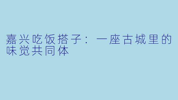 嘉兴吃饭搭子：一座古城里的味觉共同体