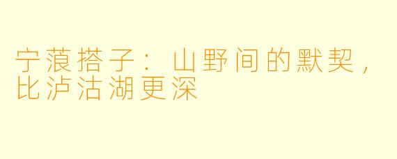 宁蒗搭子:山野间的默契,比泸沽湖更深