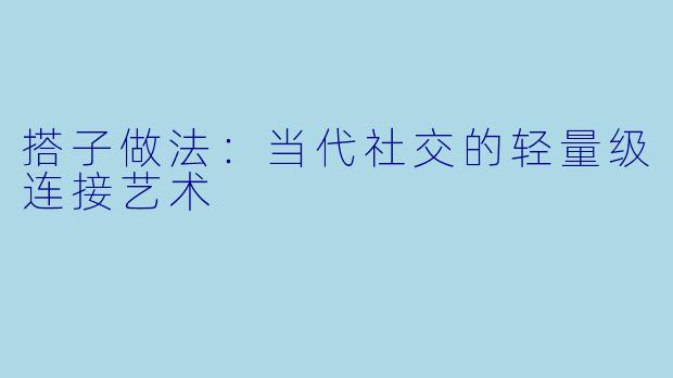 搭子做法:当代社交的轻量级连接艺术