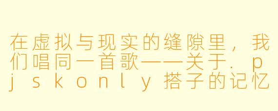 在虚拟与现实的缝隙里,我们唱同一首歌——关于.pjskonly搭子的记忆碎片