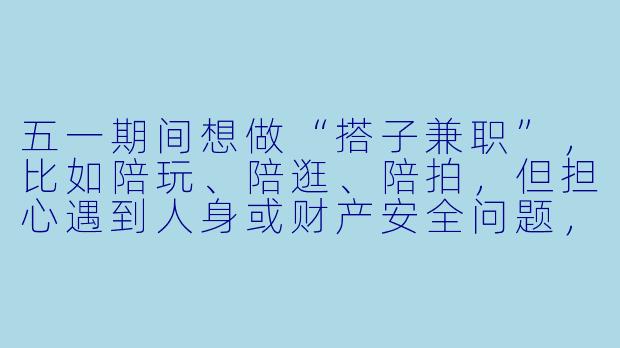 五一期间想做“搭子兼职”,比如陪玩、陪逛、陪拍,但担心遇到人身或财产安全问题,该怎么规避风险?-五一搭子兼职