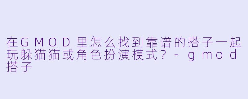 在GMOD里怎么找到靠谱的搭子一起玩躲猫猫或角色扮演模式?-gmod搭子