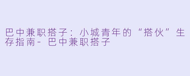 巴中兼职搭子：小城青年的“搭伙”生存指南-巴中兼职搭子
