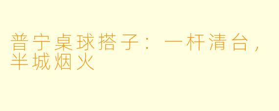 普宁桌球搭子:一杆清台,半城烟火