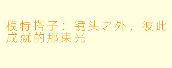 模特搭子：镜头之外，彼此成就的那束光