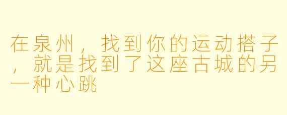 在泉州,找到你的运动搭子,就是找到了这座古城的另一种心跳