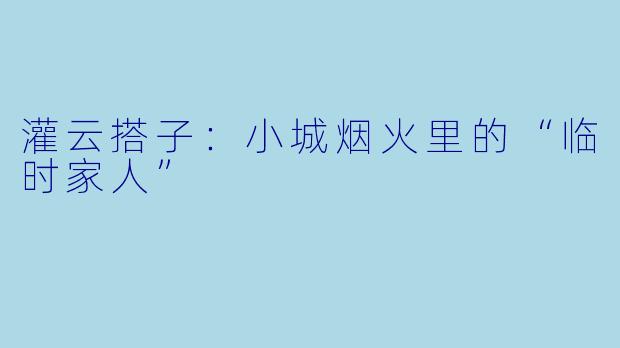 灌云搭子：小城烟火里的“临时家人”