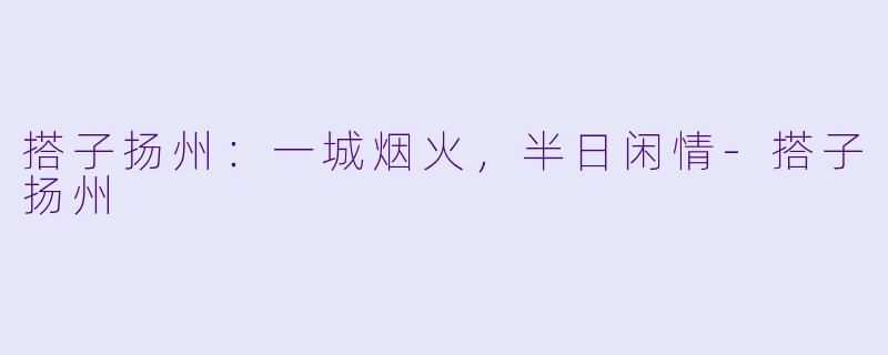 搭子扬州：一城烟火，半日闲情-搭子扬州