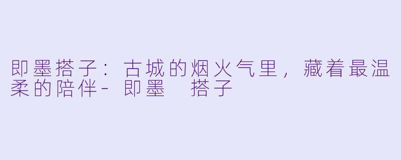 即墨搭子：古城的烟火气里，藏着最温柔的陪伴