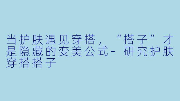 当护肤遇见穿搭，“搭子”才是隐藏的变美公式-研究护肤穿搭搭子