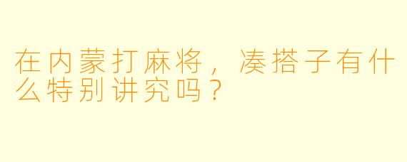 在内蒙打麻将，凑搭子有什么特别讲究吗？