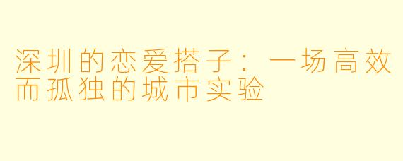 深圳的恋爱搭子：一场高效而孤独的城市实验