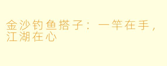 金沙钓鱼搭子：一竿在手，江湖在心