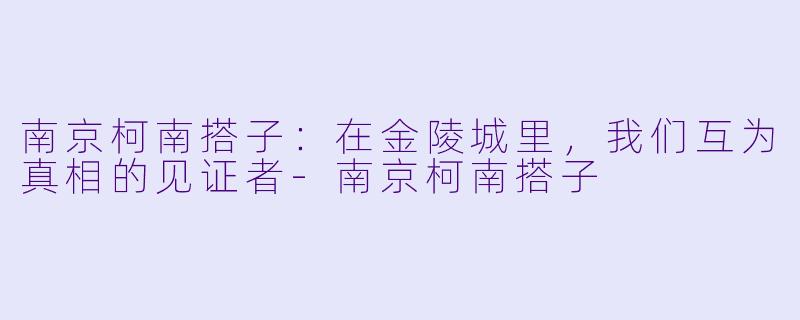 南京柯南搭子:在金陵城里,我们互为真相的见证者-南京柯南搭子