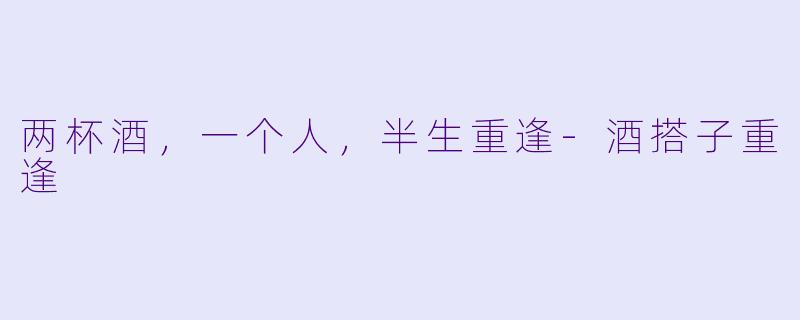 两杯酒，一个人，半生重逢-酒搭子重逢