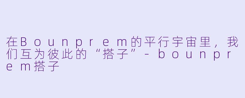 在Bounprem的平行宇宙里,我们互为彼此的“搭子”-bounprem搭子