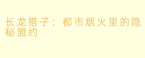 长龙搭子:都市烟火里的隐秘盟约