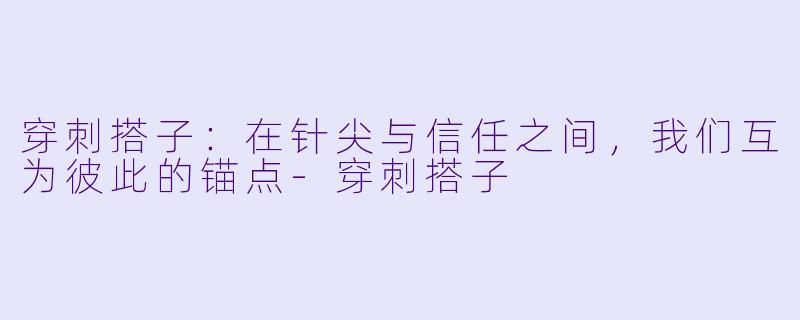 穿刺搭子：在针尖与信任之间，我们互为彼此的锚点-穿刺搭子