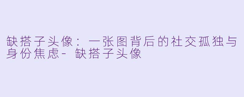 缺搭子头像：一张图背后的社交孤独与身份焦虑-缺搭子头像