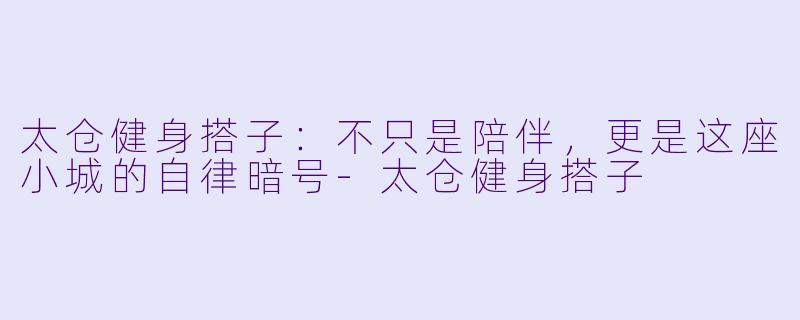 太仓健身搭子：不只是陪伴，更是这座小城的自律暗号-太仓健身搭子