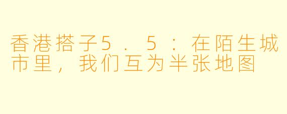 香港搭子5.5：在陌生城市里，我们互为半张地图