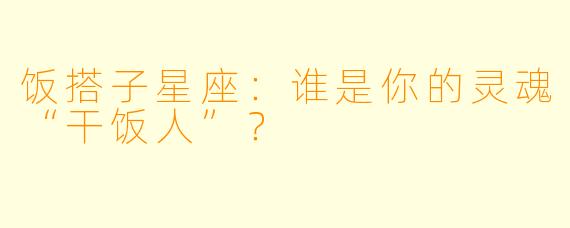 饭搭子星座:谁是你的灵魂“干饭人”?