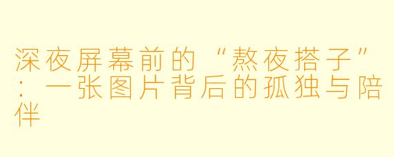 深夜屏幕前的“熬夜搭子”:一张图片背后的孤独与陪伴
