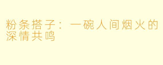 粉条搭子:一碗人间烟火的深情共鸣