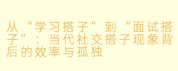 从“学习搭子”到“面试搭子”：当代社交搭子现象背后的效率与孤独
