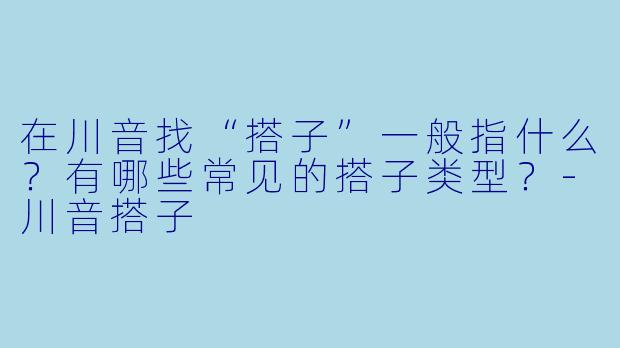 在川音找“搭子”一般指什么？有哪些常见的搭子类型？-川音搭子