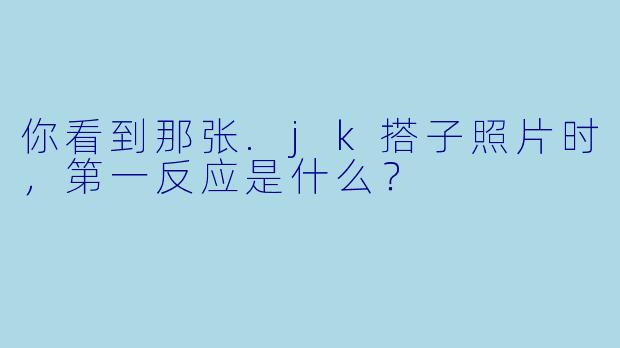 你看到那张.jk搭子照片时，第一反应是什么？