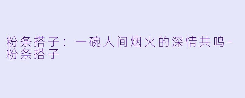 粉条搭子:一碗人间烟火的深情共鸣-粉条搭子