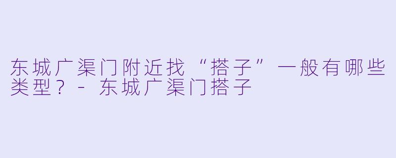 东城广渠门附近找“搭子”一般有哪些类型？-东城广渠门搭子