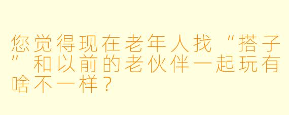 您觉得现在老年人找“搭子”和以前的老伙伴一起玩有啥不一样？