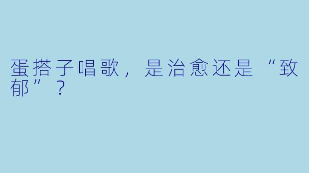 蛋搭子唱歌，是治愈还是“致郁”？