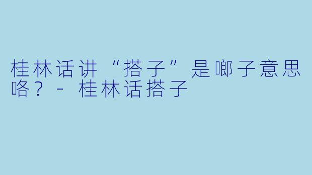 桂林话讲“搭子”是啷子意思咯？-桂林话搭子
