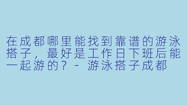 在成都哪里能找到靠谱的游泳搭子，最好是工作日下班后能一起游的？-游泳搭子成都