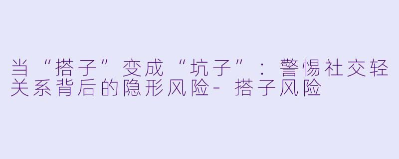 当“搭子”变成“坑子”：警惕社交轻关系背后的隐形风险-搭子风险