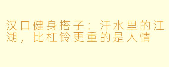汉口健身搭子：汗水里的江湖，比杠铃更重的是人情
