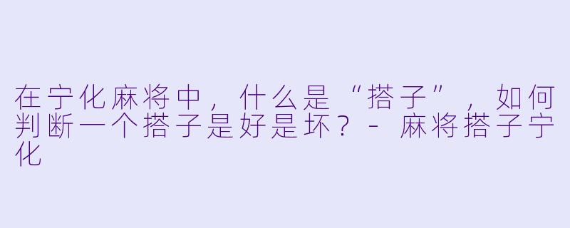 在宁化麻将中，什么是“搭子”，如何判断一个搭子是好是坏？-麻将搭子宁化