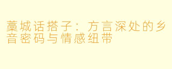 藁城话搭子:方言深处的乡音密码与情感纽带