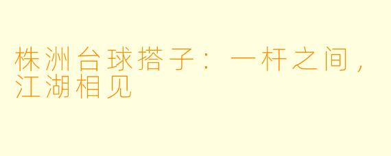 株洲台球搭子：一杆之间，江湖相见