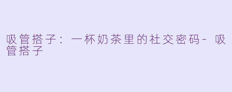 吸管搭子：一杯奶茶里的社交密码-吸管搭子