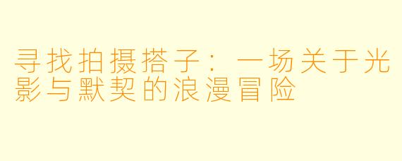 寻找拍摄搭子：一场关于光影与默契的浪漫冒险