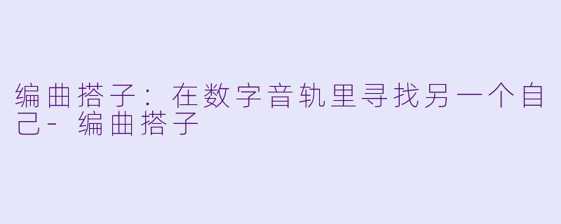 编曲搭子:在数字音轨里寻找另一个自己-编曲搭子