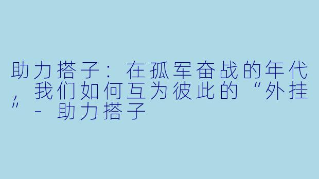 助力搭子：在孤军奋战的年代，我们如何互为彼此的“外挂”-助力搭子