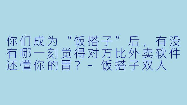 你们成为“饭搭子”后，有没有哪一刻觉得对方比外卖软件还懂你的胃？-饭搭子双人