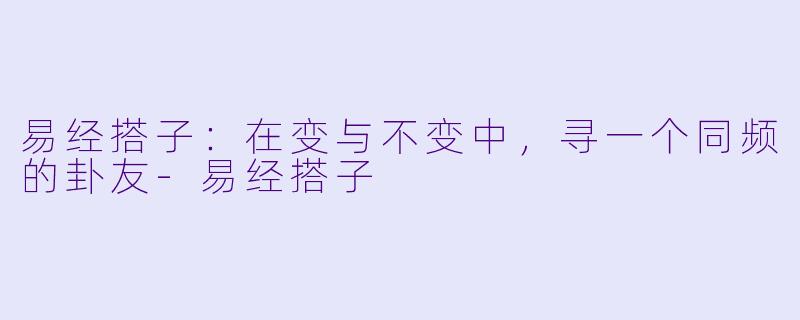 易经搭子：在变与不变中，寻一个同频的卦友-易经搭子