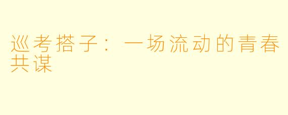 巡考搭子：一场流动的青春共谋